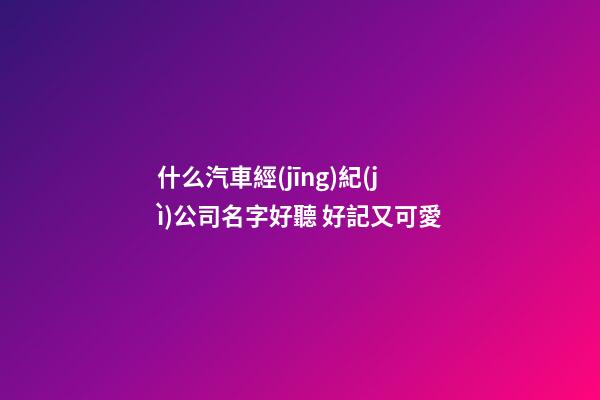 什么汽車經(jīng)紀(jì)公司名字好聽 好記又可愛-第1張-公司起名-玄機(jī)派
